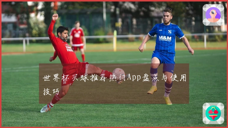 世界杯买球推荐热门App盘点与使用技巧