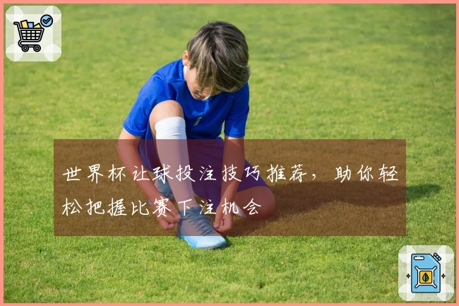 世界杯让球投注技巧推荐，助你轻松把握比赛下注机会