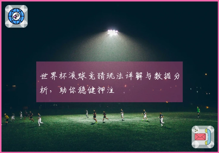 世界杯滚球竞猜玩法详解与数据分析，助你稳健押注