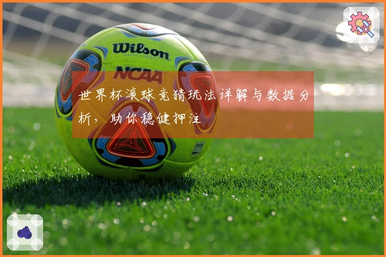 世界杯滚球竞猜玩法详解与数据分析，助你稳健押注