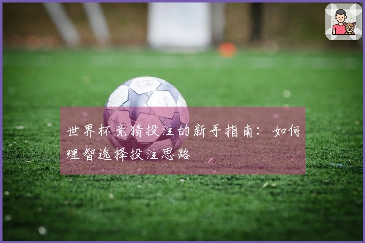 世界杯竞猜投注的新手指南：如何理智选择投注思路