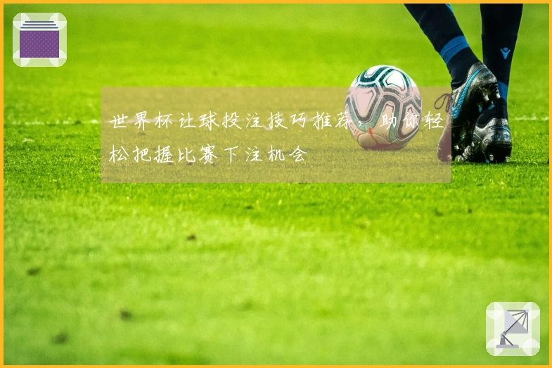 世界杯让球投注技巧推荐，助你轻松把握比赛下注机会