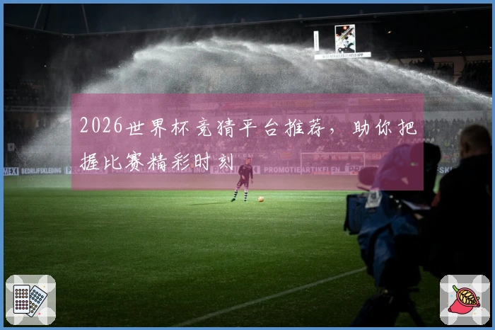 2026世界杯竞猜平台推荐，助你把握比赛精彩时刻
