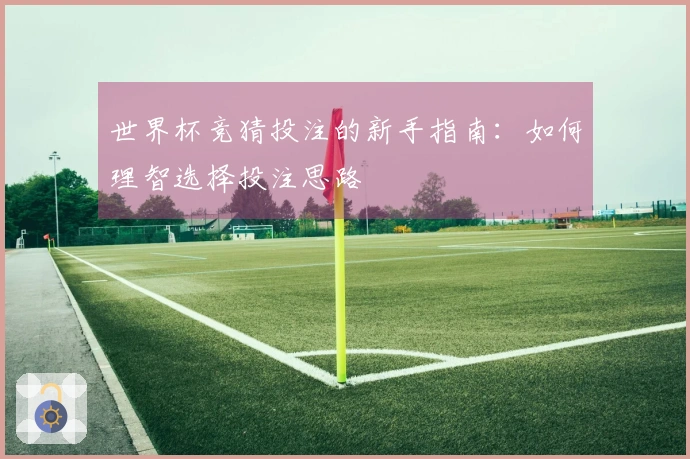 世界杯竞猜投注的新手指南：如何理智选择投注思路