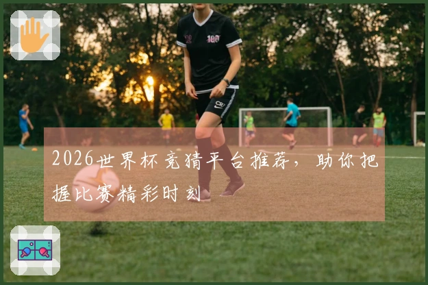 2026世界杯竞猜平台推荐，助你把握比赛精彩时刻