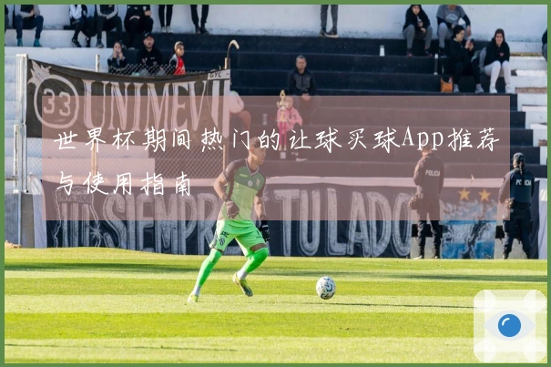 世界杯期间热门的让球买球App推荐与使用指南