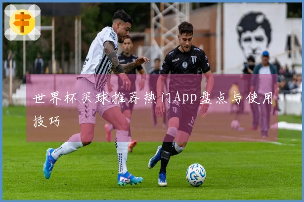 世界杯买球推荐热门App盘点与使用技巧