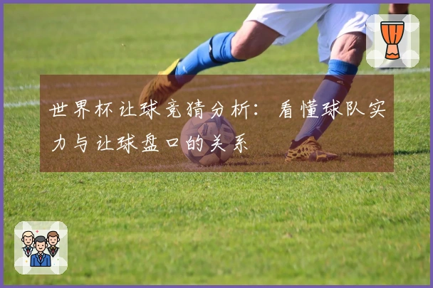 世界杯让球竞猜分析：看懂球队实力与让球盘口的关系